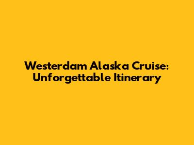 Westerdam Alaska Cruise: Unforgettable Itinerary