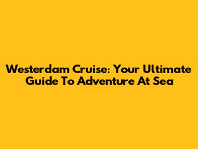 Westerdam Cruise: Your Ultimate Guide To Adventure At Sea