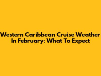 Western Caribbean Cruise Weather In February: What To Expect