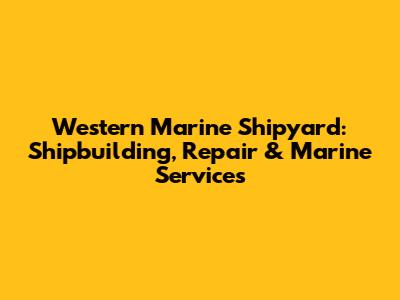 Western Marine Shipyard: Shipbuilding, Repair & Marine Services