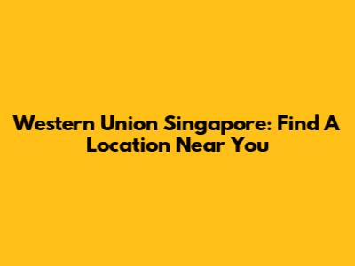 Western Union Singapore: Find A Location Near You