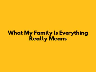 What "My Family Is Everything" Really Means
