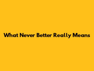 What "Never Better" Really Means