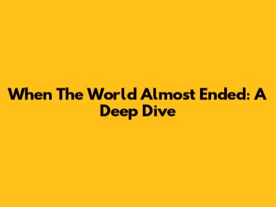 When The World Almost Ended: A Deep Dive