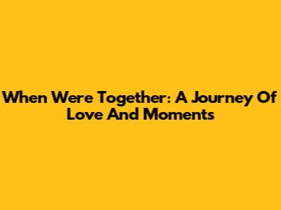 When We're Together: A Journey Of Love And Moments