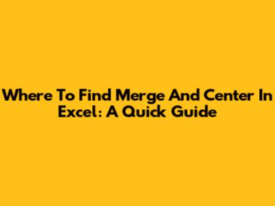 Where To Find Merge And Center In Excel: A Quick Guide