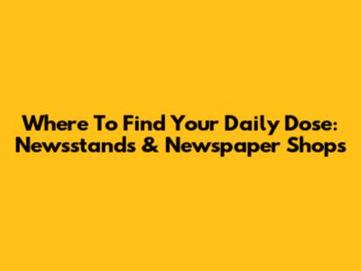 Where To Find Your Daily Dose: Newsstands & Newspaper Shops