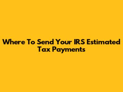 Where To Send Your IRS Estimated Tax Payments