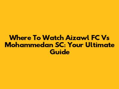 Where To Watch Aizawl FC Vs Mohammedan SC: Your Ultimate Guide