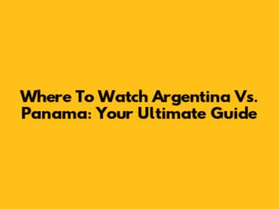 Where To Watch Argentina Vs. Panama: Your Ultimate Guide