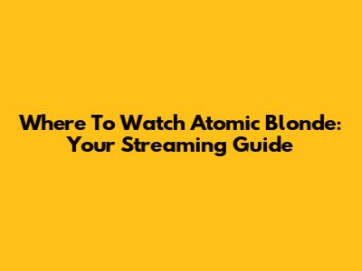 Where To Watch Atomic Blonde: Your Streaming Guide