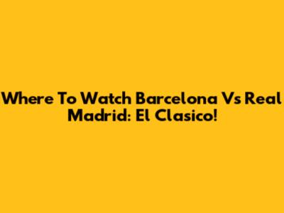 Where To Watch Barcelona Vs Real Madrid: El Clasico!