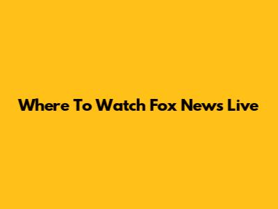 Where To Watch Fox News Live