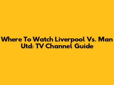 Where To Watch Liverpool Vs. Man Utd: TV Channel Guide