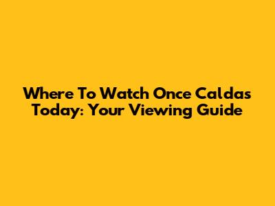 Where To Watch Once Caldas Today: Your Viewing Guide