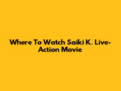 Where To Watch Saiki K. Live-Action Movie