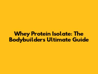 Whey Protein Isolate: The Bodybuilder's Ultimate Guide