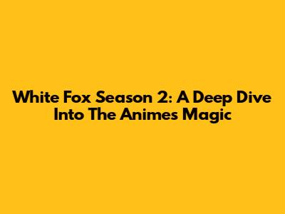 White Fox Season 2: A Deep Dive Into The Anime's Magic