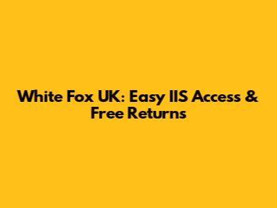 White Fox UK: Easy IIS Access & Free Returns
