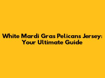 White Mardi Gras Pelicans Jersey: Your Ultimate Guide