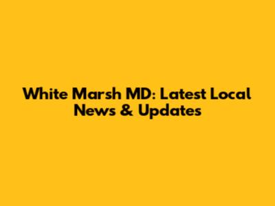 White Marsh MD: Latest Local News & Updates