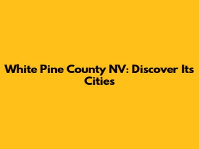 White Pine County NV: Discover Its Cities
