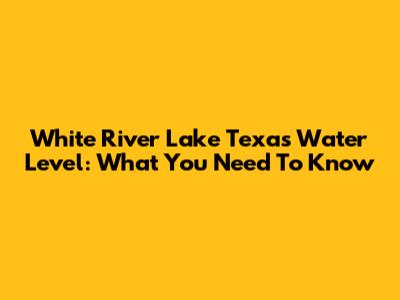 White River Lake Texas Water Level: What You Need To Know