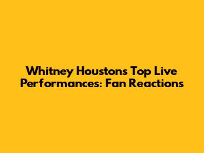 Whitney Houston's Top Live Performances: Fan Reactions