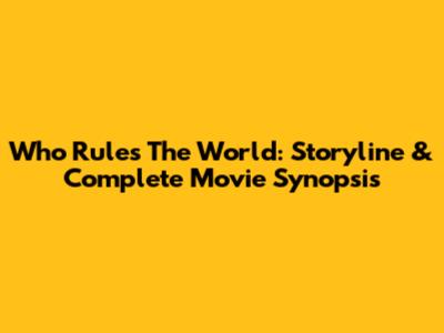 Who Rules The World: Storyline & Complete Movie Synopsis
