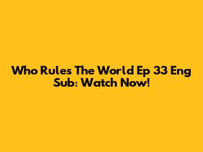 Who Rules The World Ep 33 Eng Sub: Watch Now!