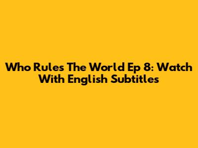 Who Rules The World Ep 8: Watch With English Subtitles