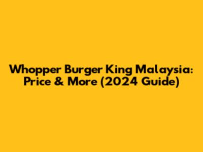 Whopper Burger King Malaysia: Price & More (2024 Guide)