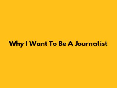 Why I Want To Be A Journalist