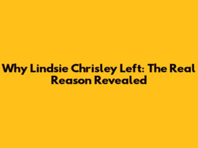 Why Lindsie Chrisley Left: The Real Reason Revealed
