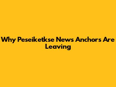 Why Peseiketkse News Anchors Are Leaving