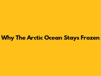 Why The Arctic Ocean Stays Frozen