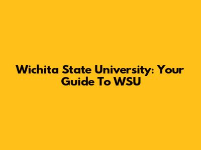 Wichita State University: Your Guide To WSU