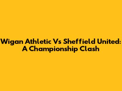 Wigan Athletic Vs Sheffield United: A Championship Clash