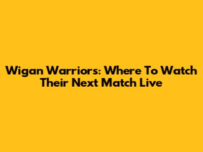 Wigan Warriors: Where To Watch Their Next Match Live