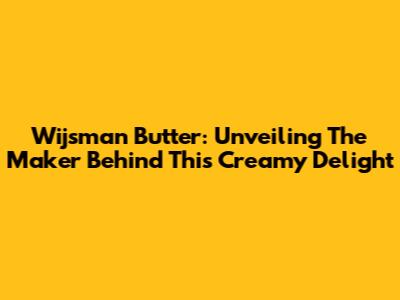 Wijsman Butter: Unveiling The Maker Behind This Creamy Delight