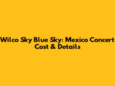 Wilco Sky Blue Sky: Mexico Concert Cost & Details