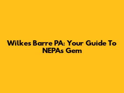 Wilkes Barre PA: Your Guide To NEPA's Gem