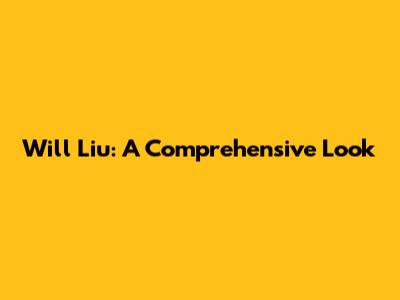 Will Liu: A Comprehensive Look