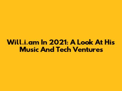 Will.i.am In 2021: A Look At His Music And Tech Ventures