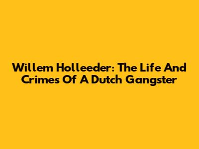 Willem Holleeder: The Life And Crimes Of A Dutch Gangster