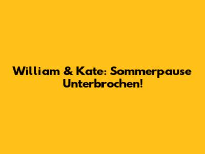 William & Kate: Sommerpause Unterbrochen!