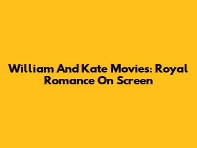 William And Kate Movies: Royal Romance On Screen