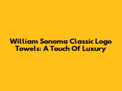 William Sonoma Classic Logo Towels: A Touch Of Luxury