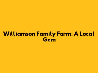 Williamson Family Farm: A Local Gem