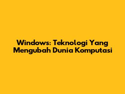 Windows: Teknologi Yang Mengubah Dunia Komputasi